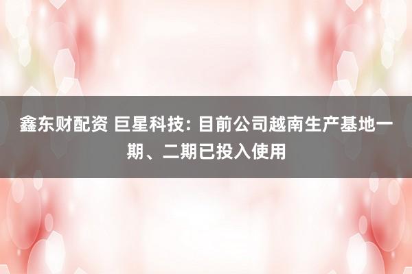 鑫东财配资 巨星科技: 目前公司越南生产基地一期、二期已投入使用