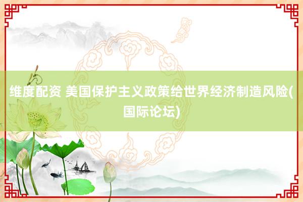维度配资 美国保护主义政策给世界经济制造风险(国际论坛)