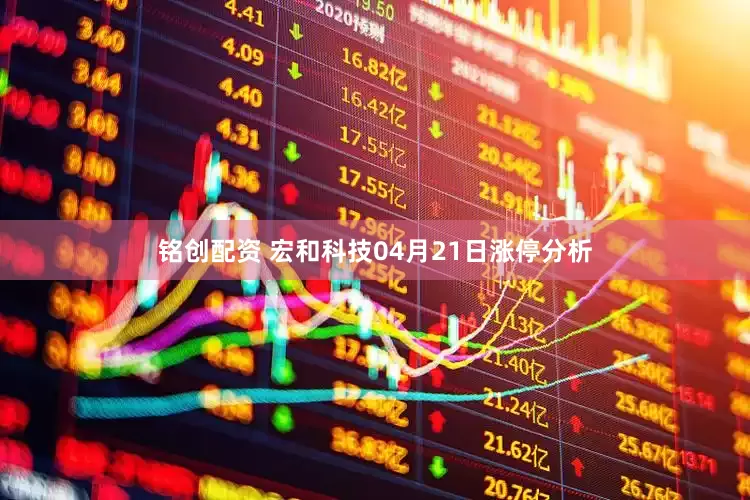 铭创配资 宏和科技04月21日涨停分析