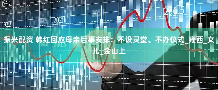 振兴配资 韩红回应母亲后事安排：不设灵堂、不办仪式_雍西_女儿_金山上
