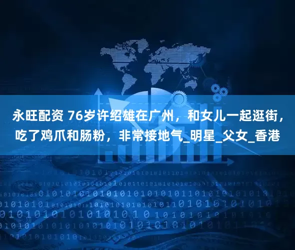 永旺配资 76岁许绍雄在广州，和女儿一起逛街，吃了鸡爪和肠粉，非常接地气_明星_父女_香港