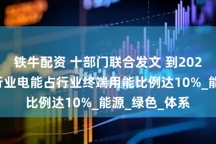 铁牛配资 十部门联合发文 到2027年交通运输行业电能占行业终端用能比例达10%_能源_绿色_体系