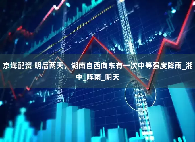 京海配资 明后两天，湖南自西向东有一次中等强度降雨_湘中_阵雨_阴天