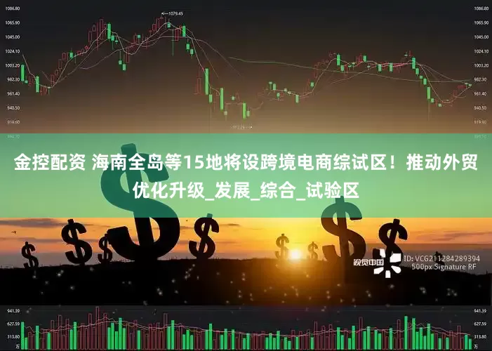 金控配资 海南全岛等15地将设跨境电商综试区！推动外贸优化升级_发展_综合_试验区