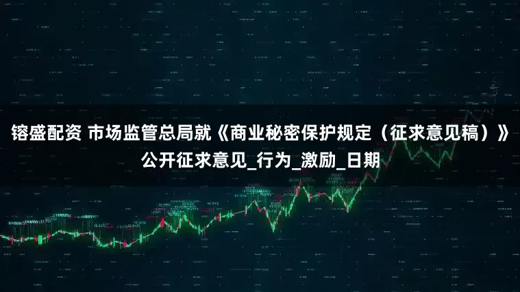 镕盛配资 市场监管总局就《商业秘密保护规定（征求意见稿）》公开征求意见_行为_激励_日期