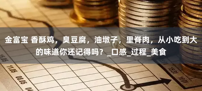 金富宝 香酥鸡，臭豆腐，油墩子，里脊肉，从小吃到大的味道你还记得吗？_口感_过程_美食