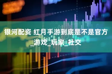 银河配资 红月手游到底是不是官方_游戏_玩家_社交