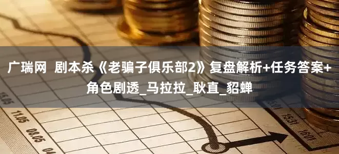 广瑞网  剧本杀《老骗子俱乐部2》复盘解析+任务答案+角色剧透_马拉拉_耿直_貂蝉