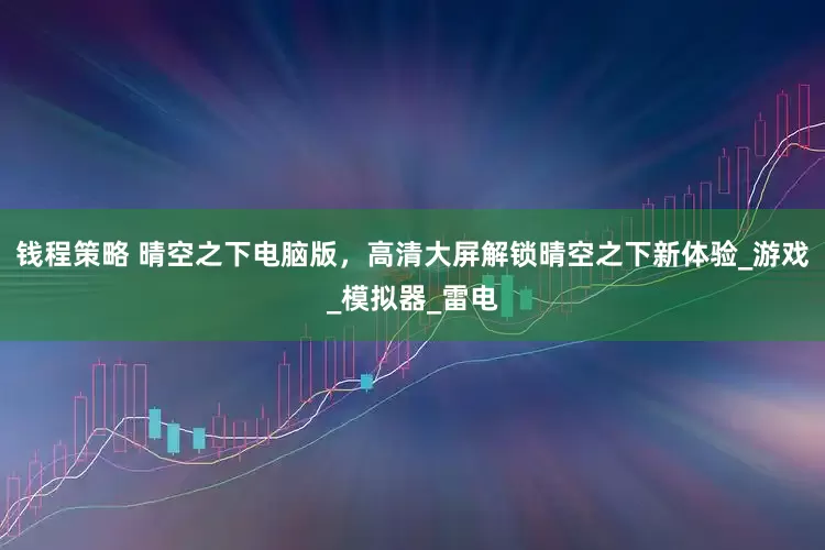钱程策略 晴空之下电脑版，高清大屏解锁晴空之下新体验_游戏_模拟器_雷电