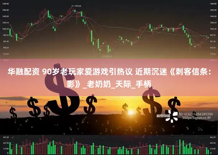 华融配资 90岁老玩家爱游戏引热议 近期沉迷《刺客信条：影》_老奶奶_天际_手柄
