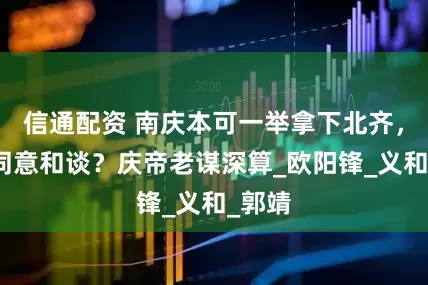 信通配资 南庆本可一举拿下北齐，为何同意和谈？庆帝老谋深算_欧阳锋_义和_郭靖