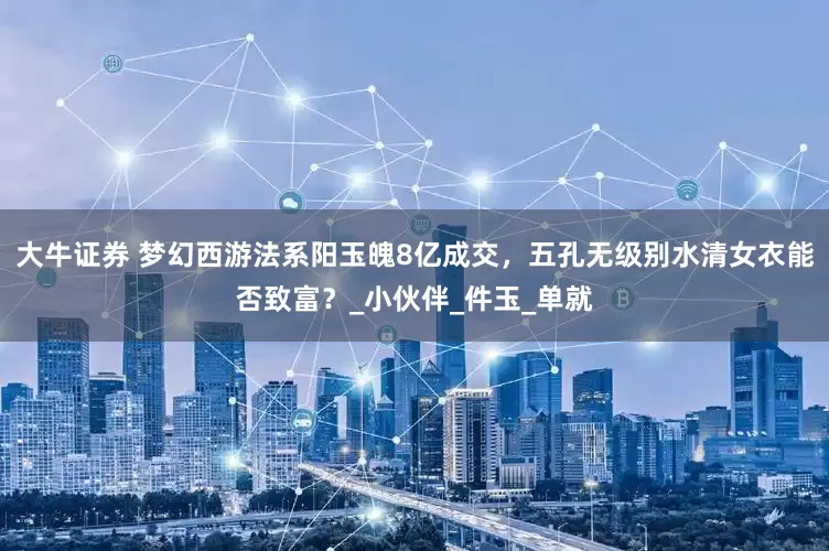大牛证券 梦幻西游法系阳玉魄8亿成交，五孔无级别水清女衣能否致富？_小伙伴_件玉_单就