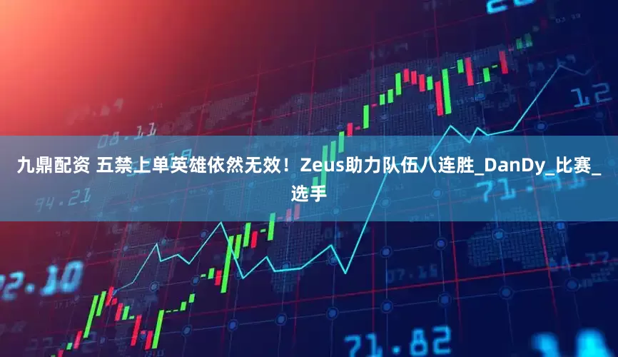 九鼎配资 五禁上单英雄依然无效！Zeus助力队伍八连胜_DanDy_比赛_选手
