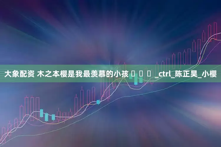 大象配资 木之本樱是我最羡慕的小孩 ​​​_ctrl_陈正昊_小樱
