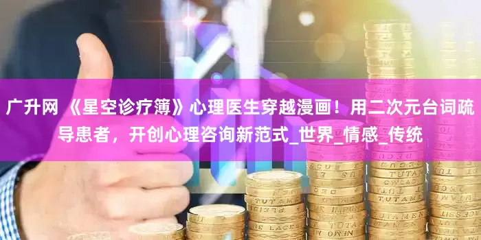广升网 《星空诊疗簿》心理医生穿越漫画！用二次元台词疏导患者，开创心理咨询新范式_世界_情感_传统