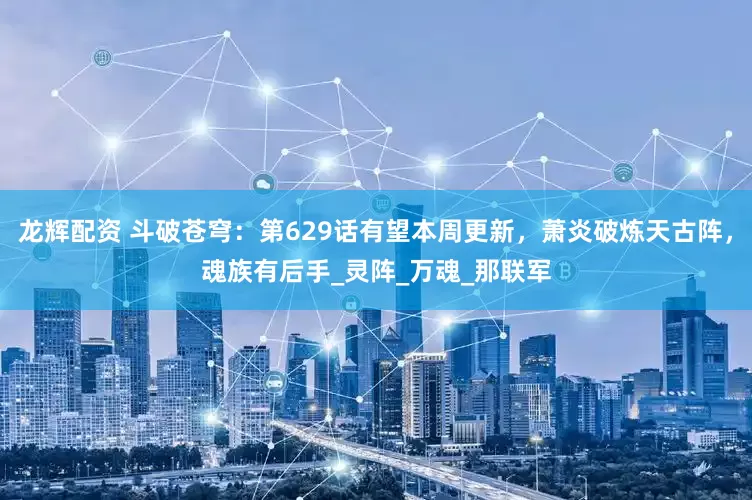 龙辉配资 斗破苍穹：第629话有望本周更新，萧炎破炼天古阵，魂族有后手_灵阵_万魂_那联军