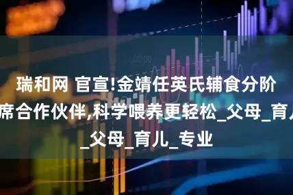 瑞和网 官宣!金靖任英氏辅食分阶喂养首席合作伙伴,科学喂养更轻松_父母_育儿_专业