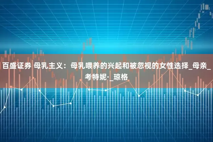 百盛证券 母乳主义：母乳喂养的兴起和被忽视的女性选择_母亲_考特妮·_琼格