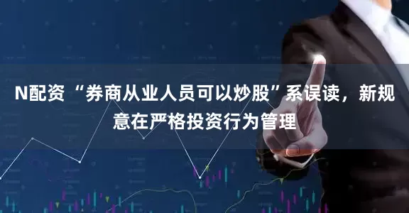 N配资 “券商从业人员可以炒股”系误读，新规意在严格投资行为管理