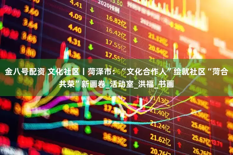 金八号配资 文化社区丨菏泽市：“文化合作人”绘就社区“菏合共荣”新画卷_活动室_洪福_书画