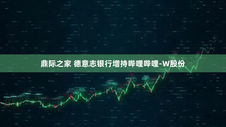 鼎际之家 德意志银行增持哔哩哔哩-W股份