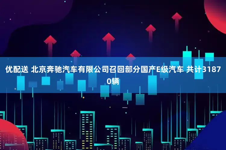 优配送 北京奔驰汽车有限公司召回部分国产E级汽车 共计31870辆