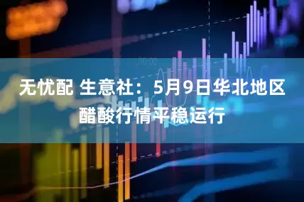 无忧配 生意社：5月9日华北地区醋酸行情平稳运行