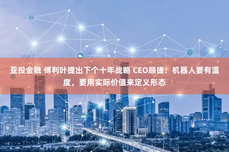 亚投金融 傅利叶提出下个十年战略 CEO顾捷：机器人要有温度，要用实际价值来定义形态
