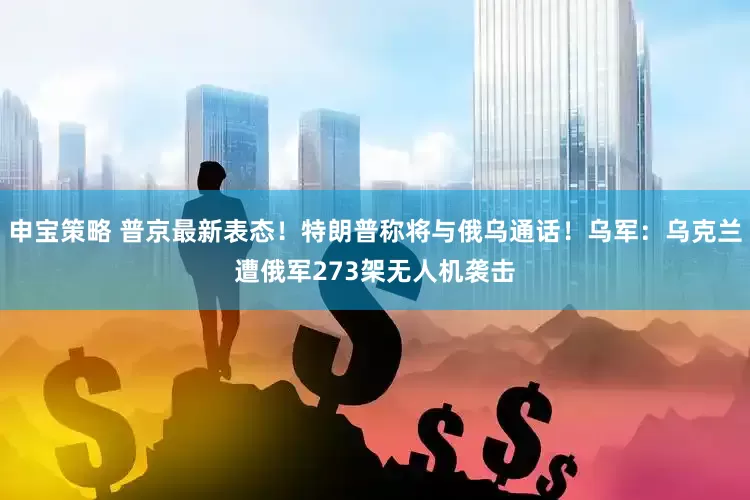 申宝策略 普京最新表态！特朗普称将与俄乌通话！乌军：乌克兰遭俄军273架无人机袭击
