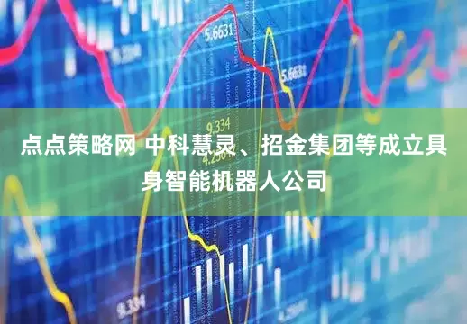 点点策略网 中科慧灵、招金集团等成立具身智能机器人公司