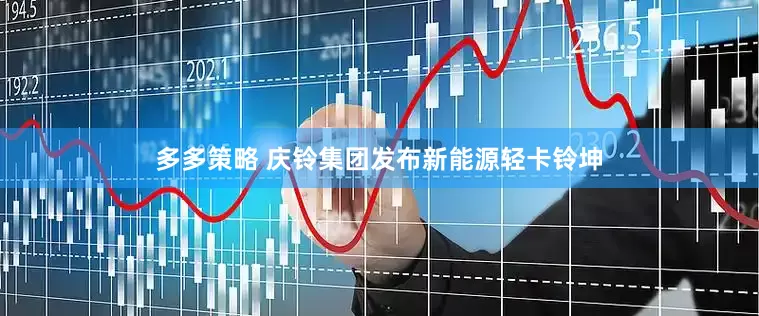 多多策略 庆铃集团发布新能源轻卡铃坤