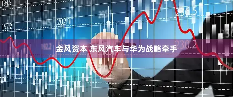 金风资本 东风汽车与华为战略牵手
