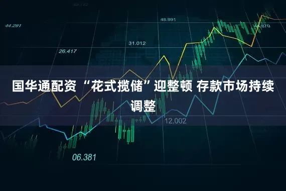国华通配资 “花式揽储”迎整顿 存款市场持续调整