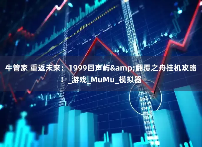 牛管家 重返未来：1999回声屿&翻覆之舟挂机攻略！_游戏_MuMu_模拟器