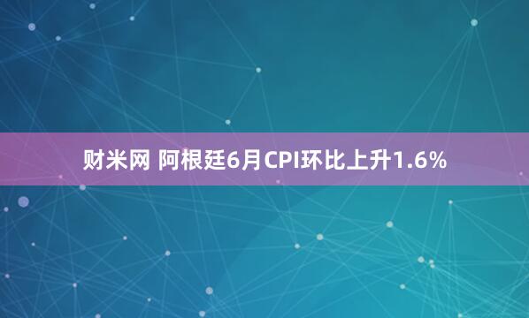 财米网 阿根廷6月CPI环比上升1.6%