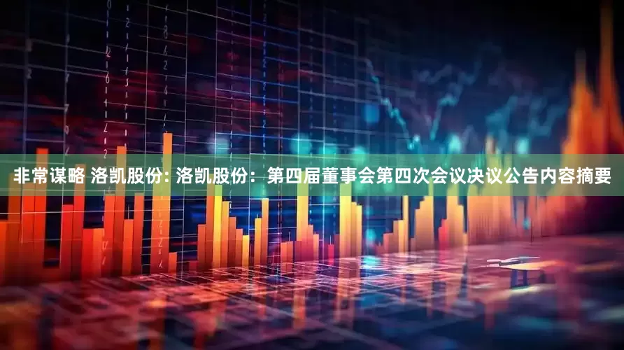 非常谋略 洛凯股份: 洛凯股份：第四届董事会第四次会议决议公告内容摘要