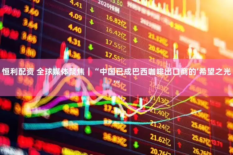 恒利配资 全球媒体聚焦｜“中国已成巴西咖啡出口商的‘希望之光’”