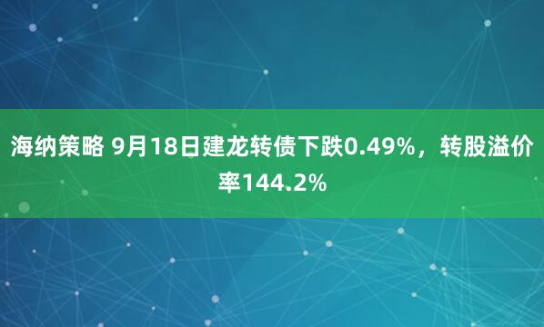 海纳策略 9月18日建龙转债下跌0.49%，转股溢价率144.2%
