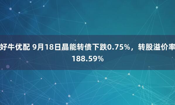好牛优配 9月18日晶能转债下跌0.75%，转股溢价率188.59%