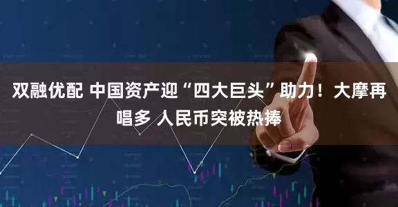 双融优配 中国资产迎“四大巨头”助力！大摩再唱多 人民币突被热捧