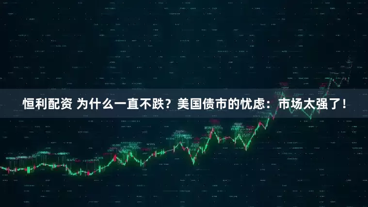 恒利配资 为什么一直不跌？美国债市的忧虑：市场太强了！