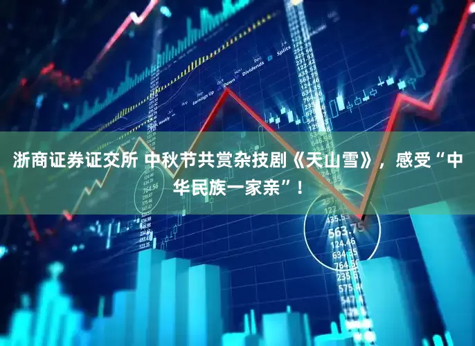 浙商证券证交所 中秋节共赏杂技剧《天山雪》，感受“中华民族一家亲”！
