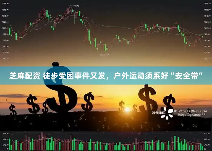 芝麻配资 徒步受困事件又发，户外运动须系好“安全带”