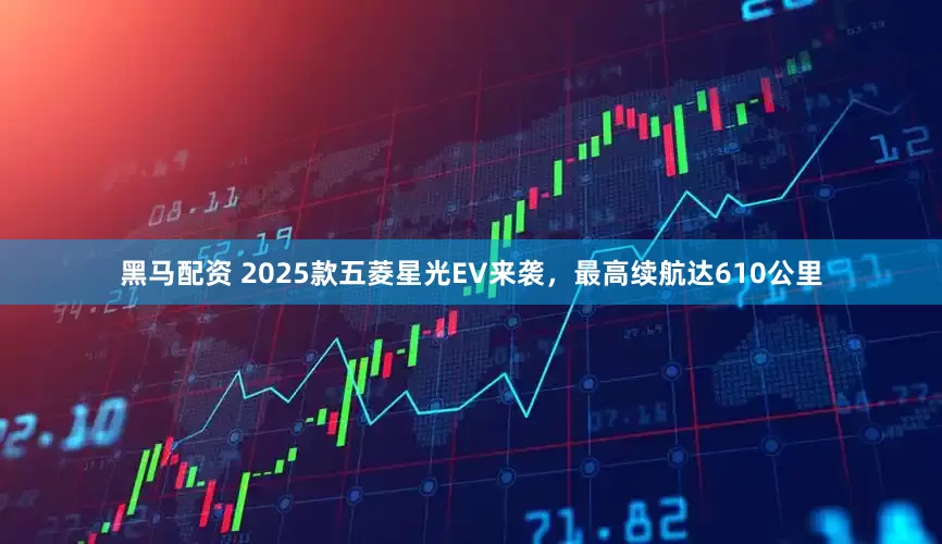 黑马配资 2025款五菱星光EV来袭，最高续航达610公里