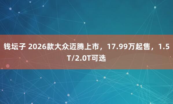 钱坛子 2026款大众迈腾上市，17.99万起售，1.5T/2.0T可选