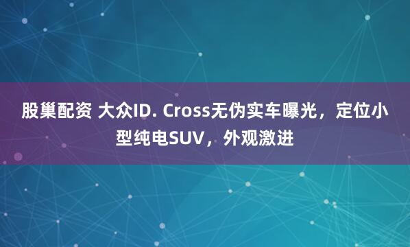 股巢配资 大众ID. Cross无伪实车曝光，定位小型纯电SUV，外观激进