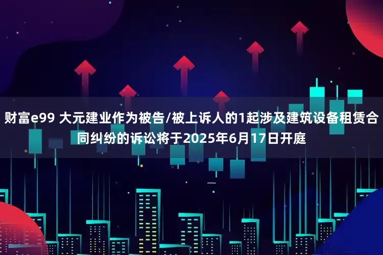 财富e99 大元建业作为被告/被上诉人的1起涉及建筑设备租赁合同纠纷的诉讼将于2025年6月17日开庭