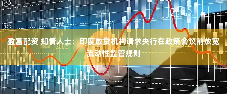 盈富配资 知情人士：印度放贷机构请求央行在政策会议前放宽流动性监管规则