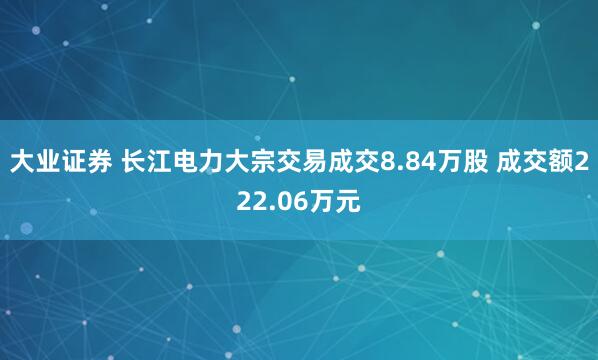 大业证券 长江电力大宗交易成交8.84万股 成交额222.06万元