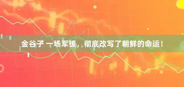 金谷子 一场军援，彻底改写了朝鲜的命运！